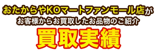 おたからやKOマートファンモール店がお客様からお買取したお品物のご紹介 買取実績