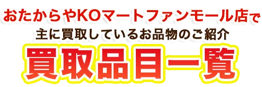 おたからやKOマートファンモール店で主に買取しているお品物のご紹介 買取品目一覧